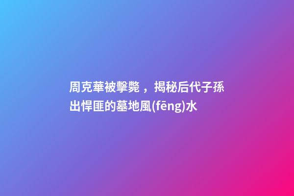 周克華被擊斃，揭秘后代子孫出悍匪的墓地風(fēng)水